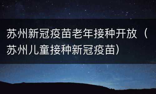 苏州新冠疫苗老年接种开放（苏州儿童接种新冠疫苗）