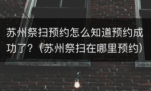 苏州祭扫预约怎么知道预约成功了?（苏州祭扫在哪里预约）