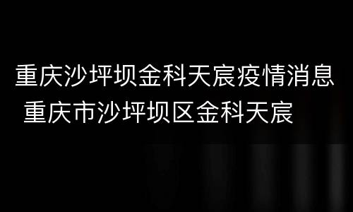 重庆沙坪坝金科天宸疫情消息 重庆市沙坪坝区金科天宸