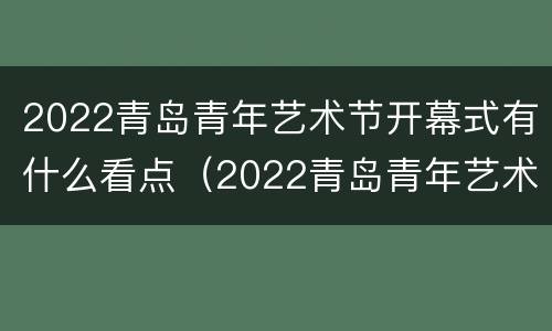 2022青岛青年艺术节开幕式有什么看点（2022青岛青年艺术节开幕式有什么看点和感受）