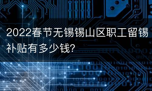2022春节无锡锡山区职工留锡补贴有多少钱？