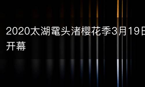 2020太湖鼋头渚樱花季3月19日开幕