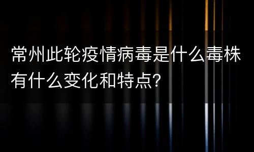常州此轮疫情病毒是什么毒株有什么变化和特点？