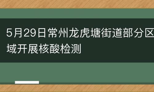 5月29日常州龙虎塘街道部分区域开展核酸检测