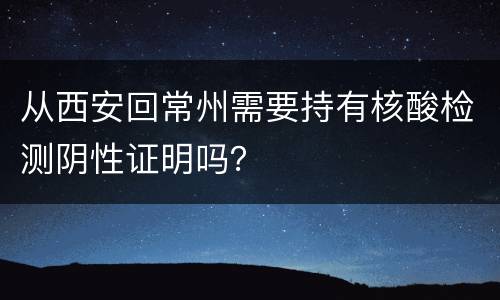 从西安回常州需要持有核酸检测阴性证明吗？