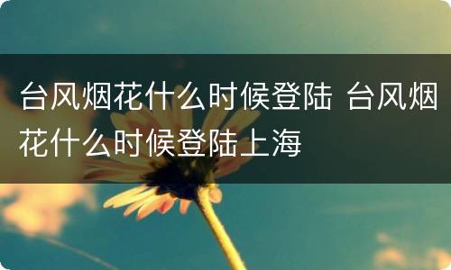 台风烟花什么时候登陆 台风烟花什么时候登陆上海