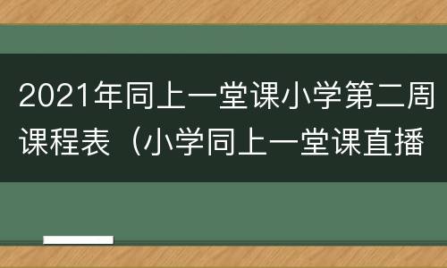 2021年同上一堂课小学第二周课程表（小学同上一堂课直播）