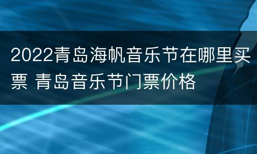 2022青岛海帆音乐节在哪里买票 青岛音乐节门票价格