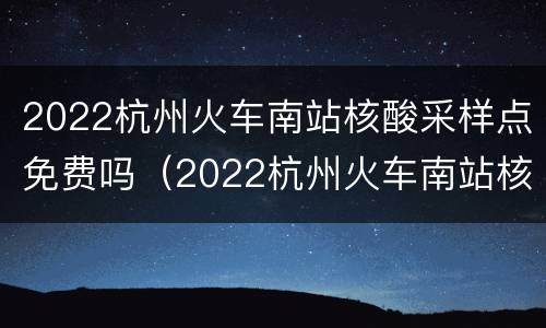 2022杭州火车南站核酸采样点免费吗（2022杭州火车南站核酸采样点免费吗多少）