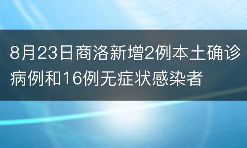 8月23日商洛新增2例本土确诊病例和16例无症状感染者
