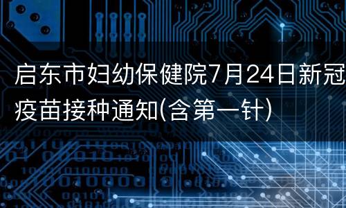启东市妇幼保健院7月24日新冠疫苗接种通知(含第一针)