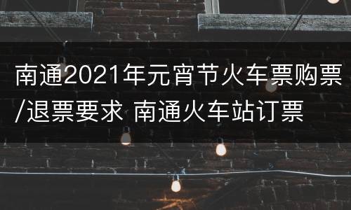 南通2021年元宵节火车票购票/退票要求 南通火车站订票