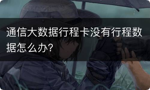 通信大数据行程卡没有行程数据怎么办？