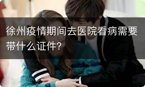 徐州疫情期间去医院看病需要带什么证件？