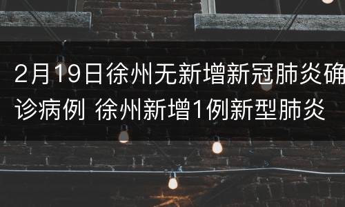 2月19日徐州无新增新冠肺炎确诊病例 徐州新增1例新型肺炎