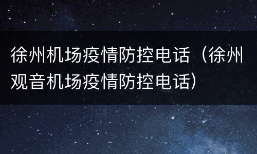 徐州机场疫情防控电话（徐州观音机场疫情防控电话）