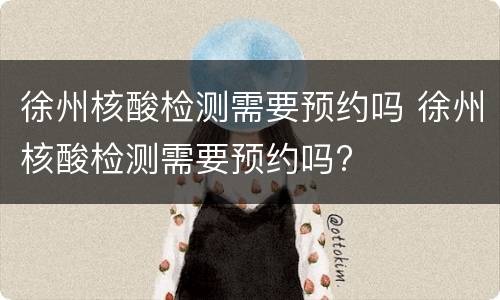 徐州核酸检测需要预约吗 徐州核酸检测需要预约吗?