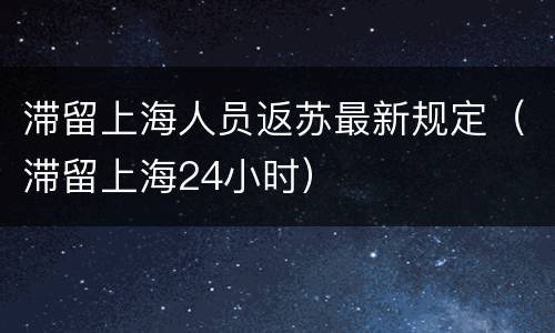 滞留上海人员返苏最新规定（滞留上海24小时）