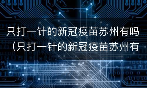 只打一针的新冠疫苗苏州有吗（只打一针的新冠疫苗苏州有吗能打吗）