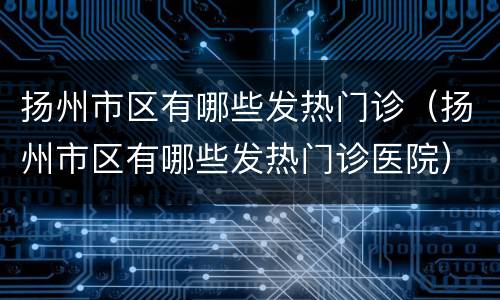 扬州市区有哪些发热门诊（扬州市区有哪些发热门诊医院）