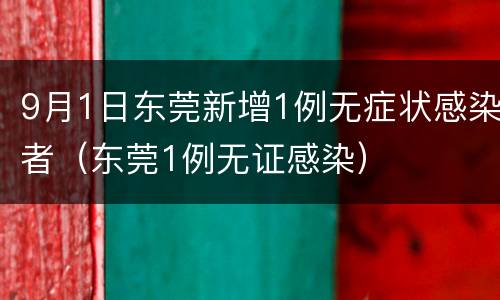 9月1日东莞新增1例无症状感染者（东莞1例无证感染）
