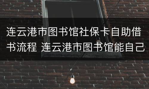 连云港市图书馆社保卡自助借书流程 连云港市图书馆能自己带书吗