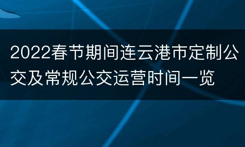 2022春节期间连云港市定制公交及常规公交运营时间一览