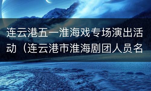 连云港五一淮海戏专场演出活动（连云港市淮海剧团人员名单）