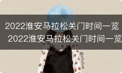 2022淮安马拉松关门时间一览 2022淮安马拉松关门时间一览表