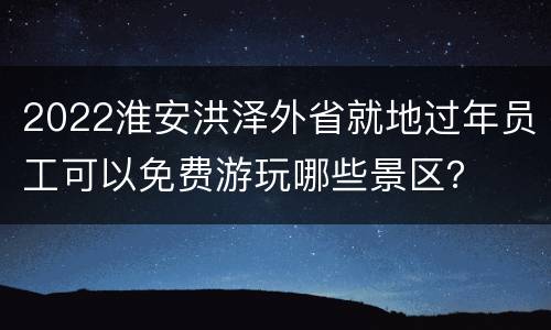 2022淮安洪泽外省就地过年员工可以免费游玩哪些景区？