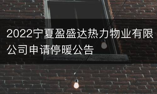 2022宁夏盈盛达热力物业有限公司申请停暖公告