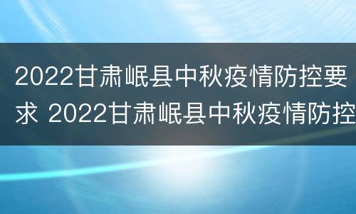 2022甘肃岷县中秋疫情防控要求 2022甘肃岷县中秋疫情防控要求是什么