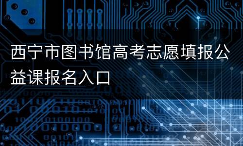 西宁市图书馆高考志愿填报公益课报名入口