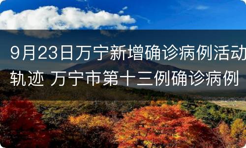 9月23日万宁新增确诊病例活动轨迹 万宁市第十三例确诊病例活动轨迹