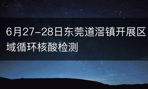 6月27-28日东莞道滘镇开展区域循环核酸检测