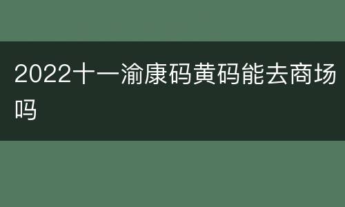 2022十一渝康码黄码能去商场吗