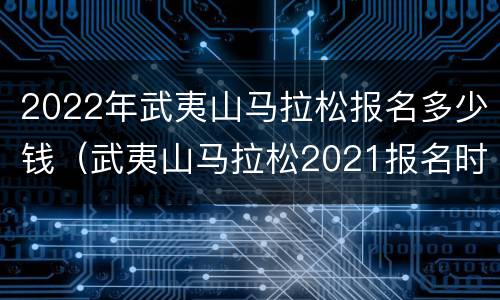 2022年武夷山马拉松报名多少钱（武夷山马拉松2021报名时间）