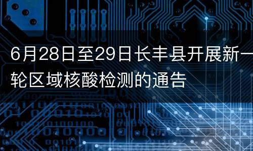 6月28日至29日长丰县开展新一轮区域核酸检测的通告
