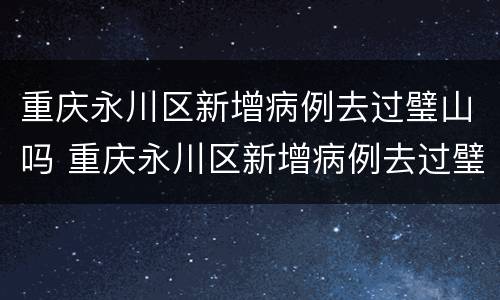 重庆永川区新增病例去过璧山吗 重庆永川区新增病例去过璧山吗要隔离吗