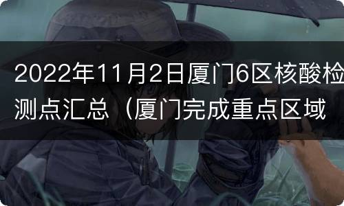 2022年11月2日厦门6区核酸检测点汇总（厦门完成重点区域第二轮全员核酸检测）