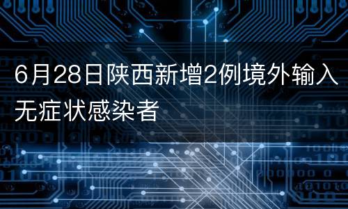 6月28日陕西新增2例境外输入无症状感染者