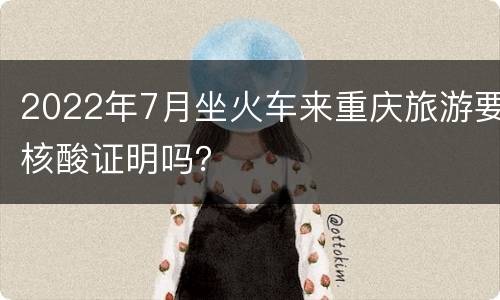 2022年7月坐火车来重庆旅游要核酸证明吗？