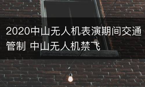 2020中山无人机表演期间交通管制 中山无人机禁飞