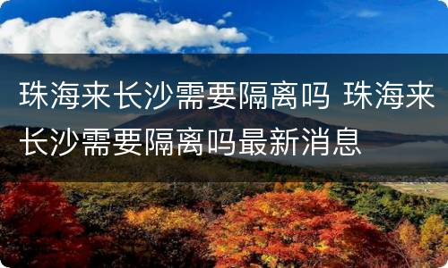珠海来长沙需要隔离吗 珠海来长沙需要隔离吗最新消息