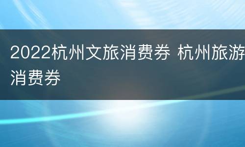 2022杭州文旅消费券 杭州旅游消费券