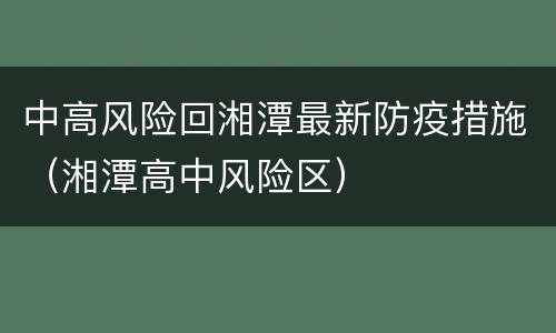 中高风险回湘潭最新防疫措施（湘潭高中风险区）