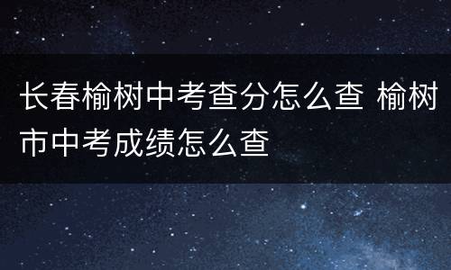 长春榆树中考查分怎么查 榆树市中考成绩怎么查