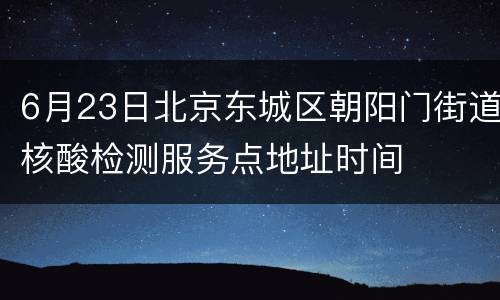 6月23日北京东城区朝阳门街道核酸检测服务点地址时间