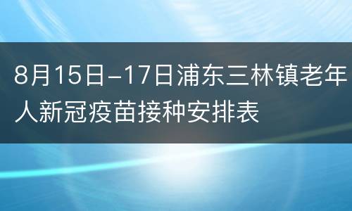 8月15日-17日浦东三林镇老年人新冠疫苗接种安排表