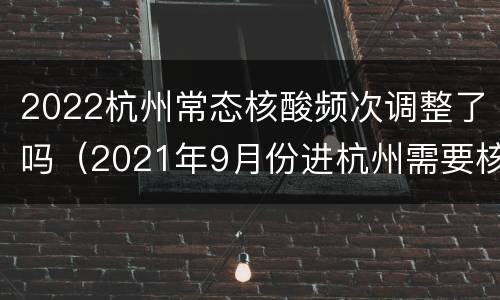 2022杭州常态核酸频次调整了吗（2021年9月份进杭州需要核酸）